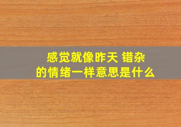 感觉就像昨天 错杂的情绪一样意思是什么